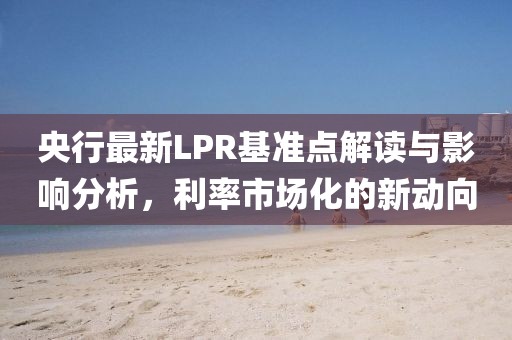 央行最新LPR基准点解读与影响分析，利率市场化的新动向