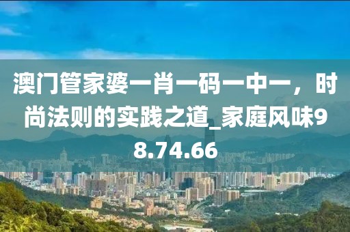 澳门管家婆一肖一码一中一，时尚法则的实践之道_家庭风味98.74.66