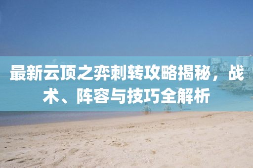 最新云顶之弈刺转攻略揭秘，战术、阵容与技巧全解析