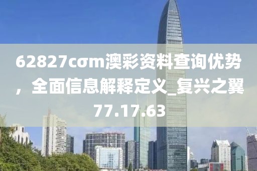 62827cσm澳彩资料查询优势，全面信息解释定义_复兴之翼77.17.63