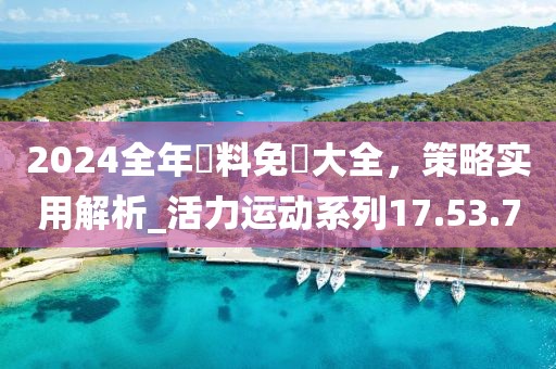 2024全年資料免費大全，策略实用解析_活力运动系列17.53.7