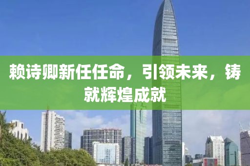 赖诗卿新任任命，引领未来，铸就辉煌成就