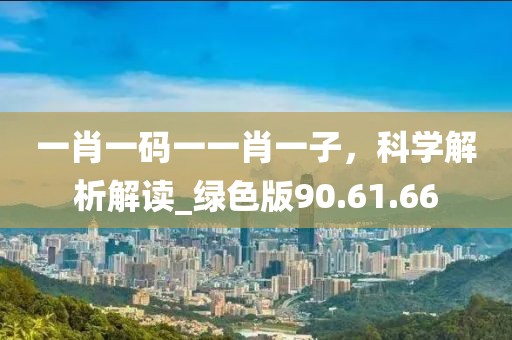 一肖一码一一肖一子，科学解析解读_绿色版90.61.66