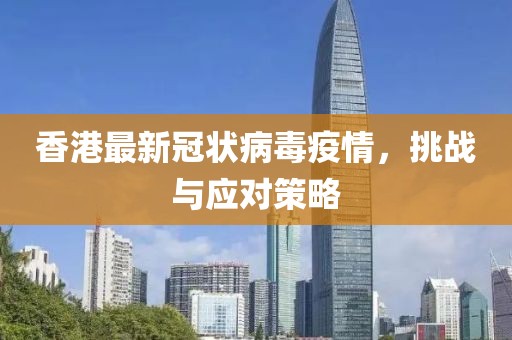 香港最新冠状病毒疫情，挑战与应对策略