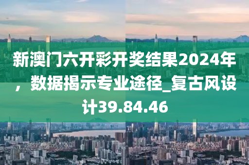 新澳门六开彩开奖结果2024年，数据揭示专业途径_复古风设计39.84.46