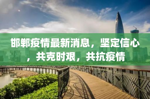 邯郸疫情最新消息，坚定信心，共克时艰，共抗疫情