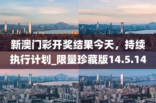 新澳门彩开奖结果今天，持续执行计划_限量珍藏版14.5.14