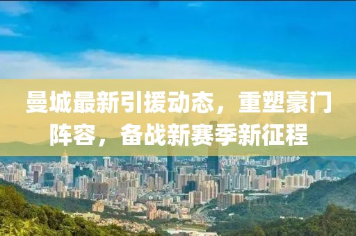 曼城最新引援动态，重塑豪门阵容，备战新赛季新征程