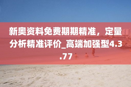 新奥资料免费期期精准，定量分析精准评价_高端加强型4.3.77