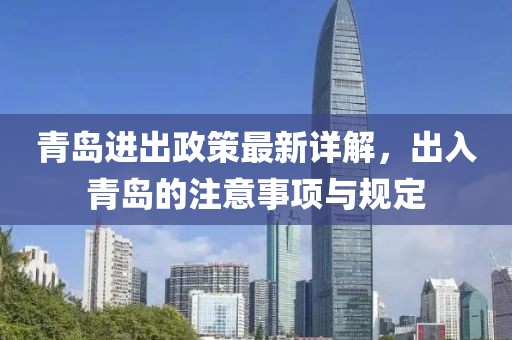 青岛进出政策最新详解，出入青岛的注意事项与规定