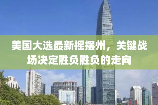 美国大选最新摇摆州，关键战场决定胜负胜负的走向