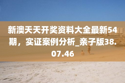 新澳天天开奖资料大全最新54期，实证案例分析_亲子版38.07.46