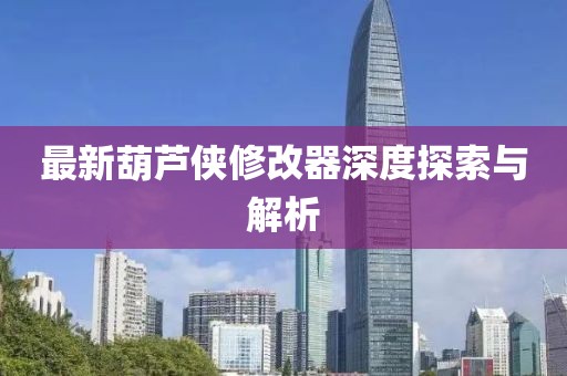 最新葫芦侠修改器深度探索与解析