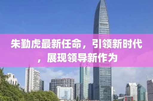 朱勤虎最新任命，引领新时代，展现领导新作为