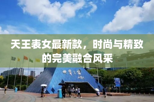 天王表女最新款，时尚与精致的完美融合风采