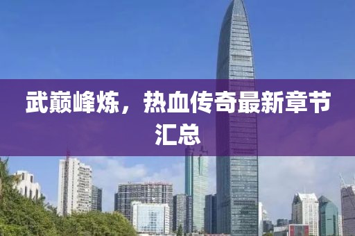 武巅峰炼，热血传奇最新章节汇总