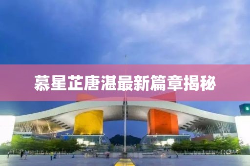 慕星芷唐湛最新篇章揭秘
