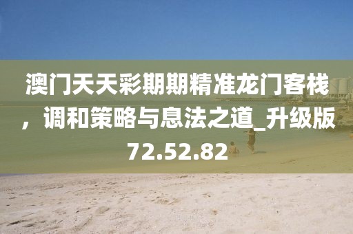 澳门天天彩期期精准龙门客栈，调和策略与息法之道_升级版72.52.82