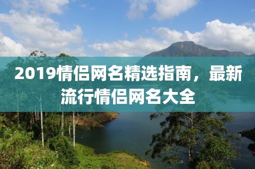 2019情侣网名精选指南，最新流行情侣网名大全