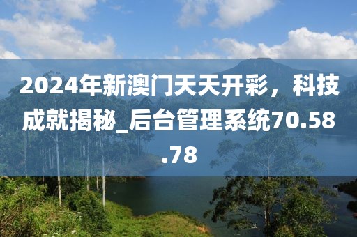 2024年新澳门天天开彩，科技成就揭秘_后台管理系统70.58.78