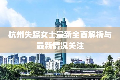 杭州失踪女士最新全面解析与最新情况关注