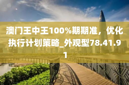 澳门王中王100%期期准，优化执行计划策略_外观型78.41.91