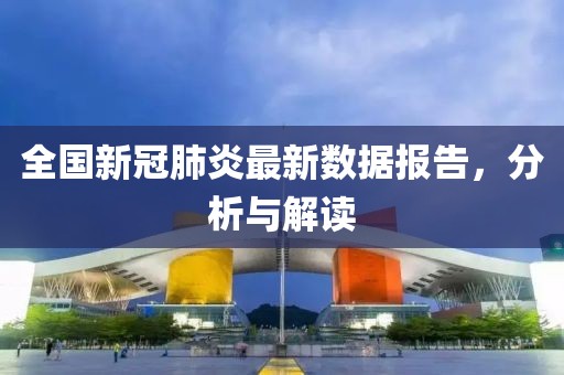 全国新冠肺炎最新数据报告，分析与解读
