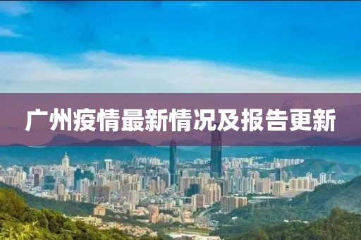 广州疫情最新情况及报告更新