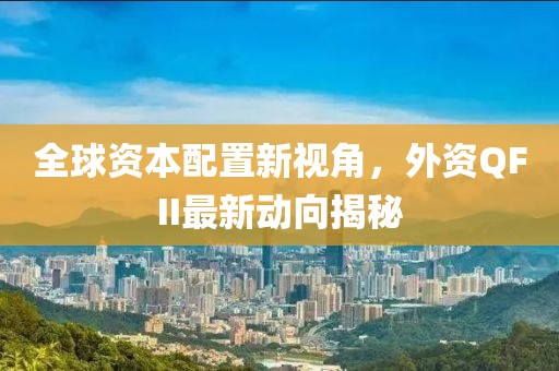 全球资本配置新视角，外资QFII最新动向揭秘