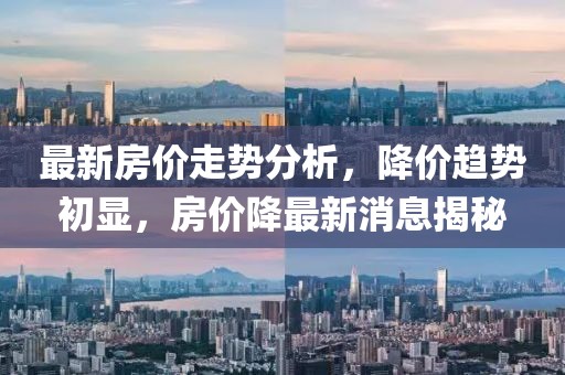 最新房价走势分析，降价趋势初显，房价降最新消息揭秘