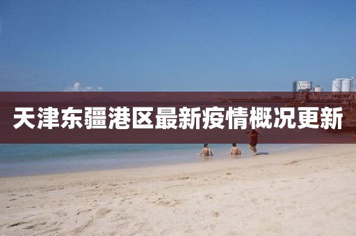 天津东疆港区最新疫情概况更新