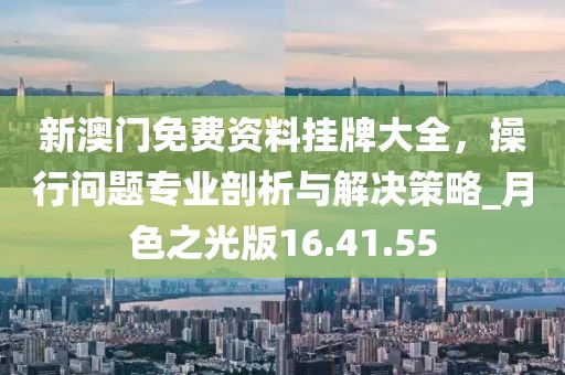 新澳门免费资料挂牌大全，操行问题专业剖析与解决策略_月色之光版16.41.55