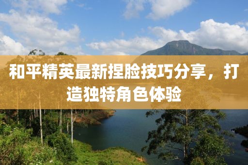 和平精英最新捏脸技巧分享，打造独特角色体验