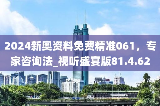 2024新奥资料免费精准061，专家咨询法_视听盛宴版81.4.62