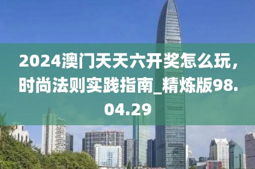 2024澳门天天六开奖怎么玩，时尚法则实践指南_精炼版98.04.29