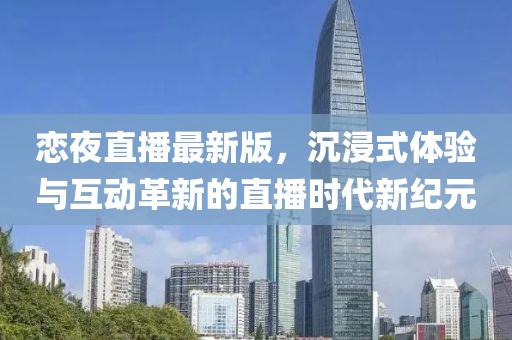 恋夜直播最新版，沉浸式体验与互动革新的直播时代新纪元