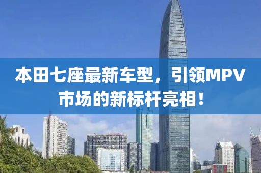 本田七座最新车型，引领MPV市场的新标杆亮相！