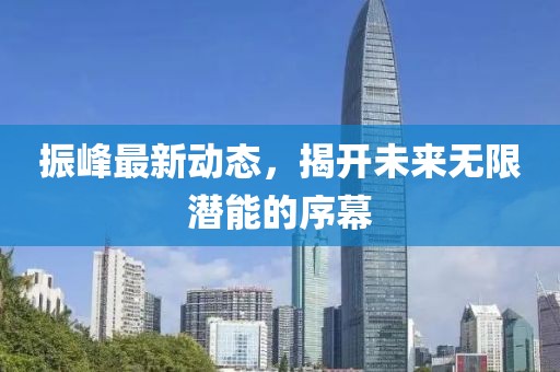 振峰最新动态，揭开未来无限潜能的序幕