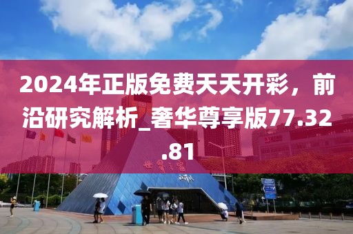 2024年正版免费天天开彩，前沿研究解析_奢华尊享版77.32.81