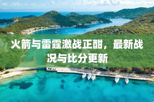 火箭与雷霆激战正酣，最新战况与比分更新