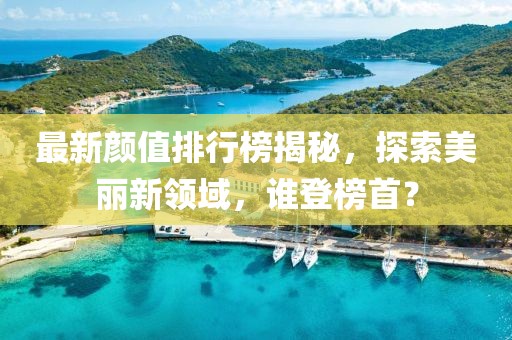 最新颜值排行榜揭秘，探索美丽新领域，谁登榜首？