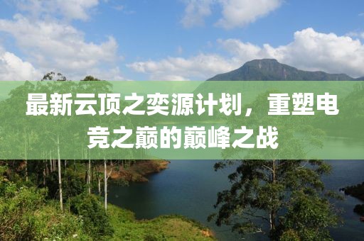 最新云顶之奕源计划，重塑电竞之巅的巅峰之战