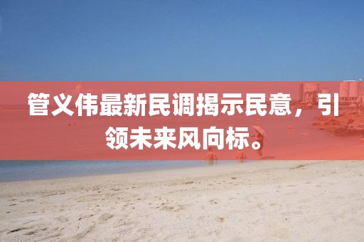 管义伟最新民调揭示民意，引领未来风向标。