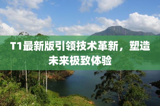 T1最新版引领技术革新，塑造未来极致体验