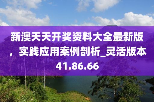 新澳天天开奖资料大全最新版，实践应用案例剖析_灵活版本41.86.66