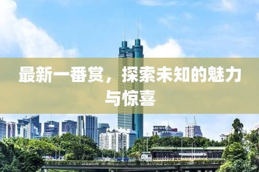 最新一番赏，探索未知的魅力与惊喜