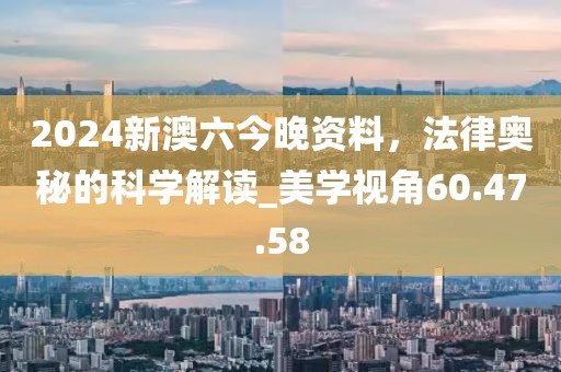 2024新澳六今晚资料，法律奥秘的科学解读_美学视角60.47.58