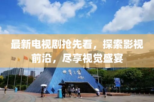 最新电视剧抢先看，探索影视前沿，尽享视觉盛宴