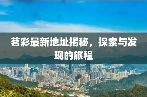 茗彩最新地址揭秘，探索与发现的旅程