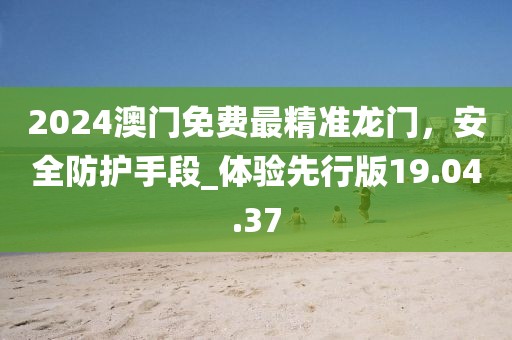 2024澳门免费最精准龙门，安全防护手段_体验先行版19.04.37